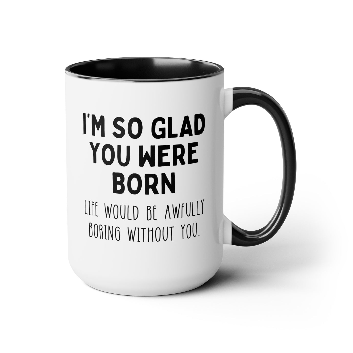 I'm So Glad You Were Born Life Would Be Awfully Boring Without You 15oz white with black accent large big funny coffee mug tea cup gift for birthday best friend sayings waveywares wavey wares wavywares wavy wares