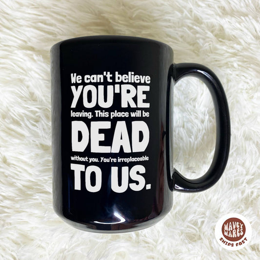 We Can’t Believe You’re Leaving. This Place Will Be Dead Without You. You’re Irreplaceable To Us Black Mug