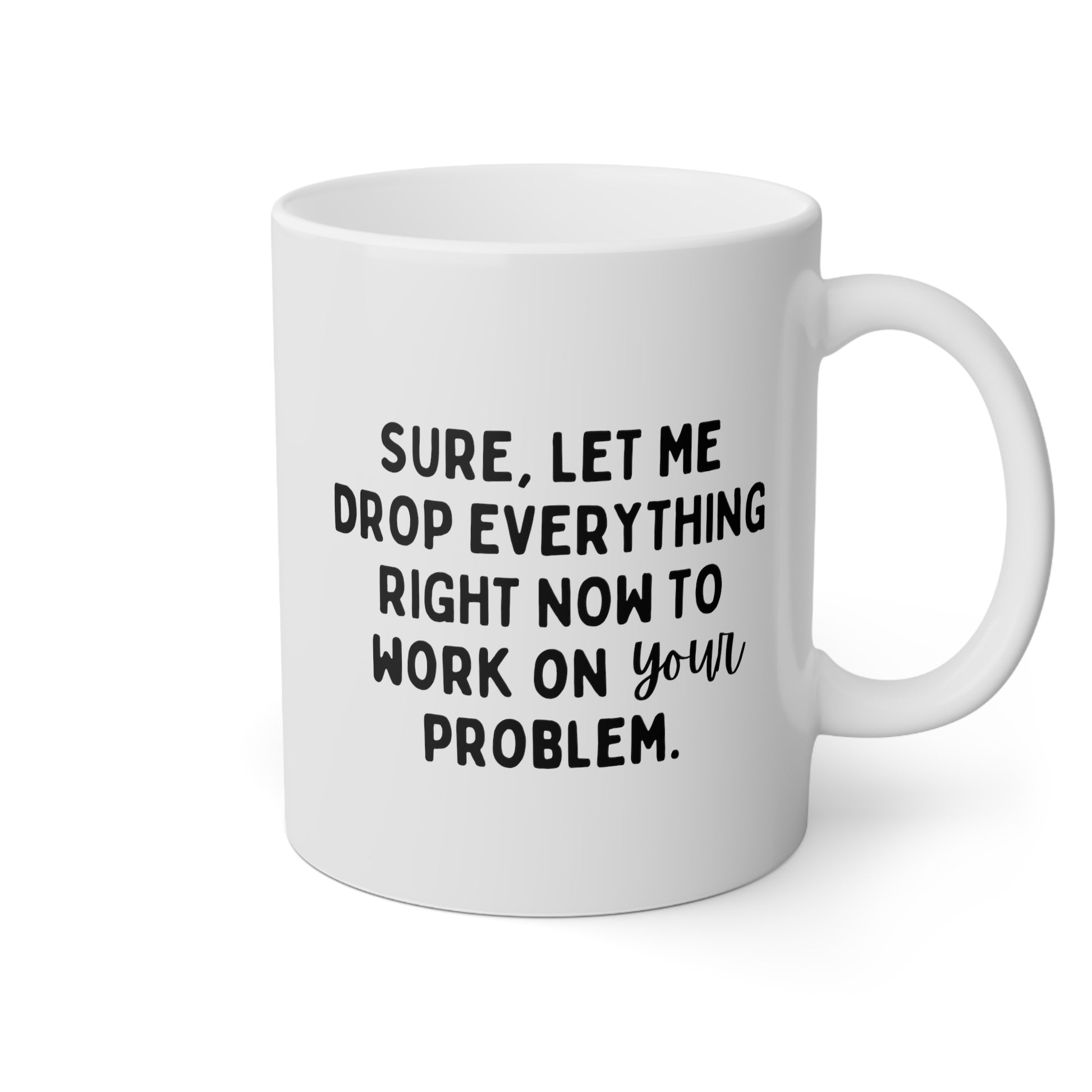 Sure Let Me Drop Everything Right Now To Work On Your Problem 11oz white funny large coffee mug gift for boss coworker colleague hate job office sarcastic waveywares wavey wares wavywares wavy wares