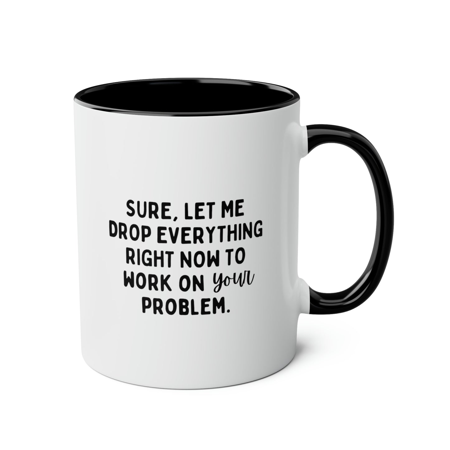 Sure Let Me Drop Everything Right Now To Work On Your Problem 11oz white with black accent funny large coffee mug gift for boss coworker colleague hate job office sarcastic waveywares wavey wares wavywares wavy wares