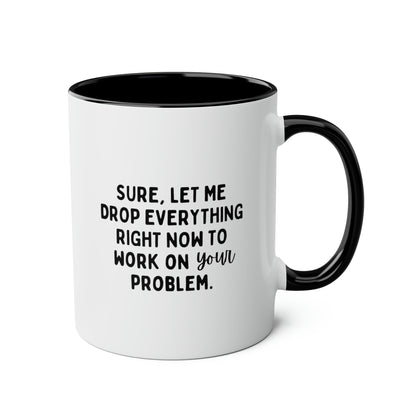 Sure Let Me Drop Everything Right Now To Work On Your Problem 11oz white with black accent funny large coffee mug gift for boss coworker colleague hate job office sarcastic waveywares wavey wares wavywares wavy wares