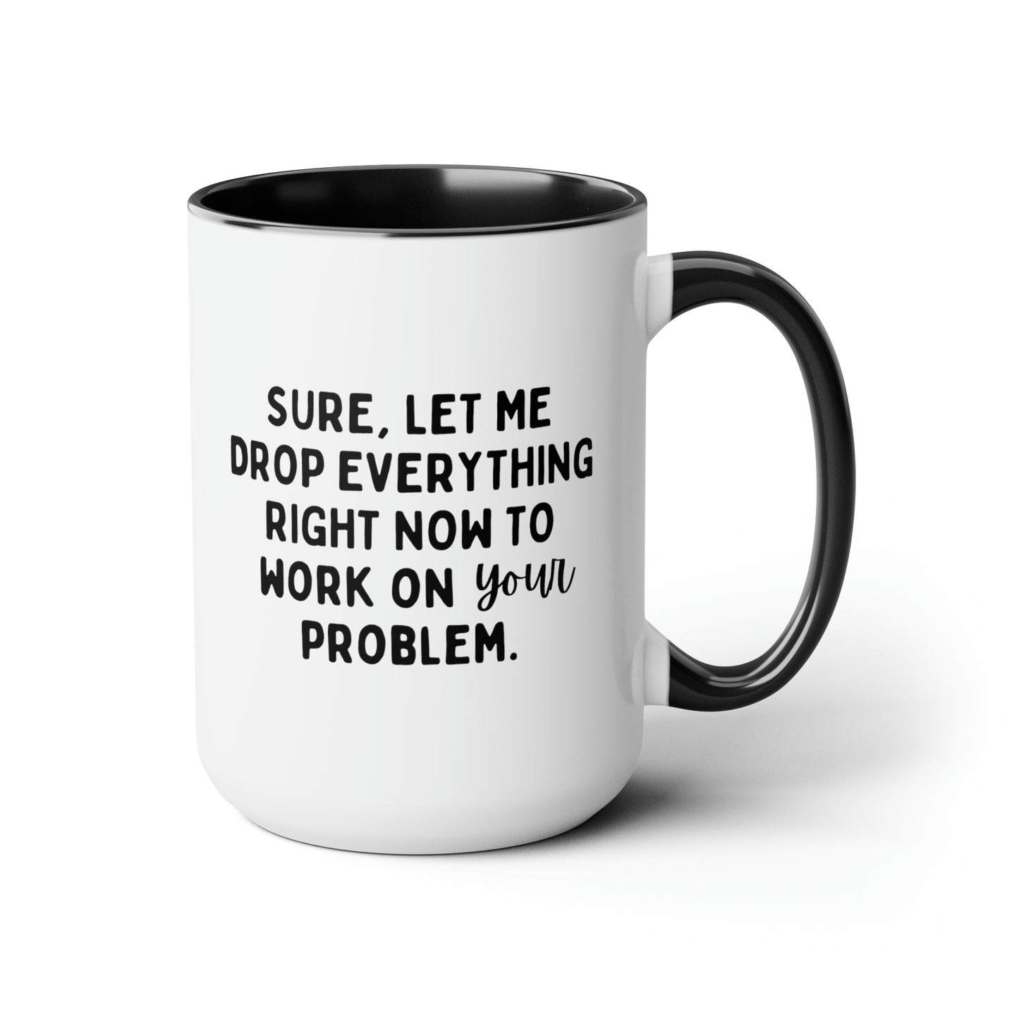 Sure Let Me Drop Everything Right Now To Work On Your Problem 15oz white with black accent funny large coffee mug gift for boss coworker colleague hate job office sarcastic waveywares wavey wares wavywares wavy wares